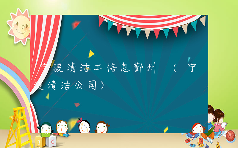 宁波清洁工信息鄞州 (宁波清洁公司)
